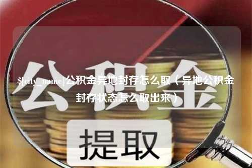 阳泉公积金异地封存怎么取（异地公积金封存状态怎么取出来）