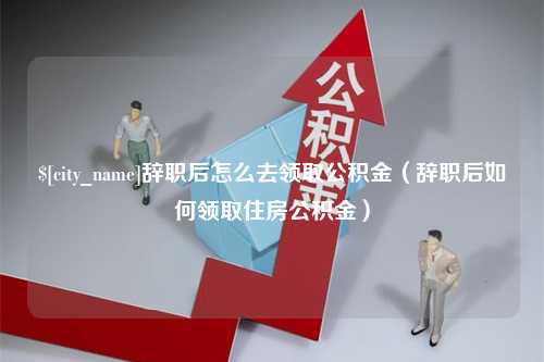 阳泉辞职后怎么去领取公积金（辞职后如何领取住房公积金）