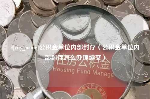 阳泉公积金单位内部封存（公积金单位内部封存怎么办理续交）