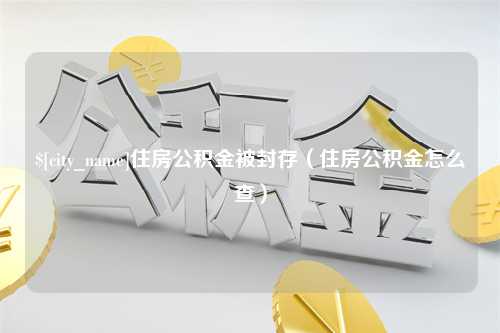 阳泉住房公积金被封存（住房公积金怎么查）