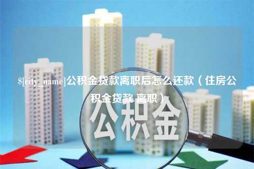 阳泉公积金贷款离职后怎么还款（住房公积金贷款 离职）