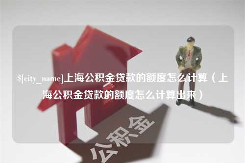 阳泉上海公积金贷款的额度怎么计算（上海公积金贷款的额度怎么计算出来）